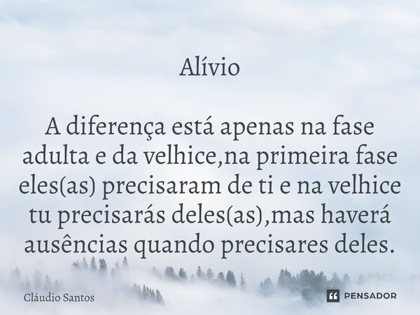 ⁠Alívio A diferença está apenas na fase adulta e da velhice,na primeira fase eles(as) precisaram de ti e na velhice tu precisarás deles(as),mas haverá ausências... Frase de Cláudio Santos.