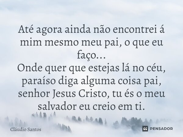 Até agora ainda não encontrei á mim mesmo meu pai, o que eu faço... Onde quer que estejas lá no céu, paraíso diga alguma coisa pai, senhor Jesus Cristo, tu és o... Frase de Cláudio Santos.