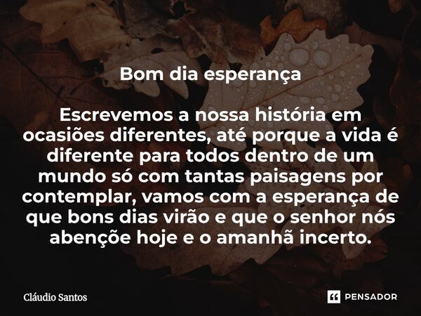 Bom dia esperança Escrevemos a nossa história em ocasiões diferentes, até porque a vida é diferente para todos dentro de um mundo só com tantas paisagens por c... Frase de Cláudio Santos.