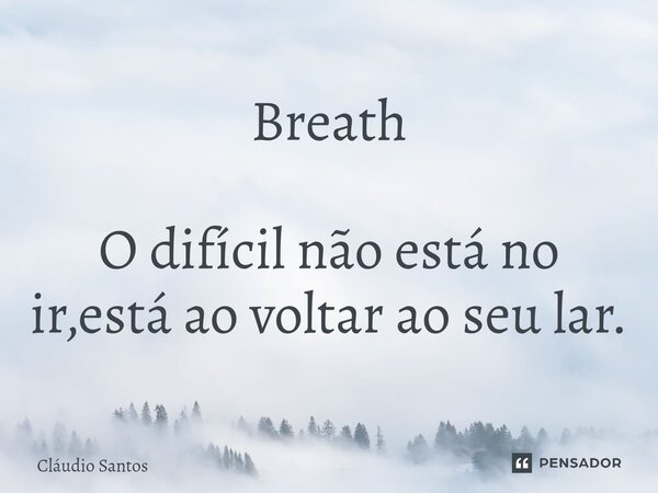 Breath O difícil não está no ir,está ao voltar ao seu lar.⁠... Frase de Cláudio Santos.