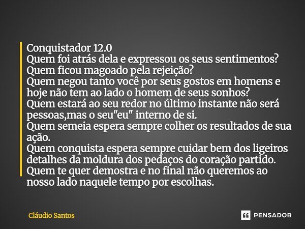 Conquistador 12.0 Quem foi atrás dela e expressou os seus sentimentos? Quem ficou magoado pela rejeição? Quem negou tanto você por seus gostos em homens e hoje... Frase de Cláudio Santos.