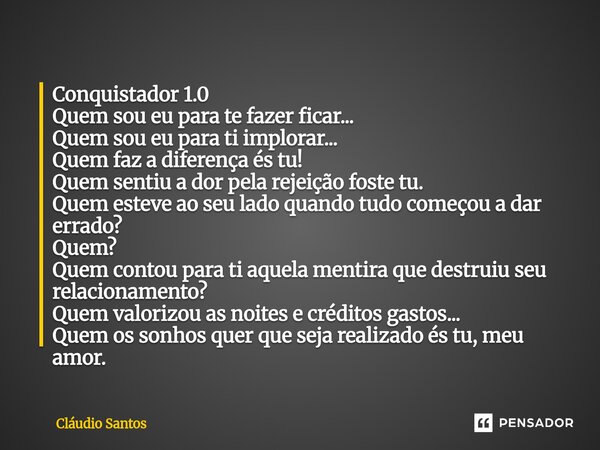Conquistador 1.0 Quem sou eu para te fazer ficar... Quem sou eu para ti implorar... Quem faz a diferença és tu! Quem sentiu a dor pela rejeição foste tu. Quem ... Frase de Cláudio Santos.