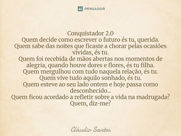 Conquistador 2.0 Quem decide como escrever o futuro és tu, querida. Quem sabe das noites que ficaste a chorar pelas ocasiões vividas, és tu. Quem foi recebida ... Frase de Cláudio Santos.