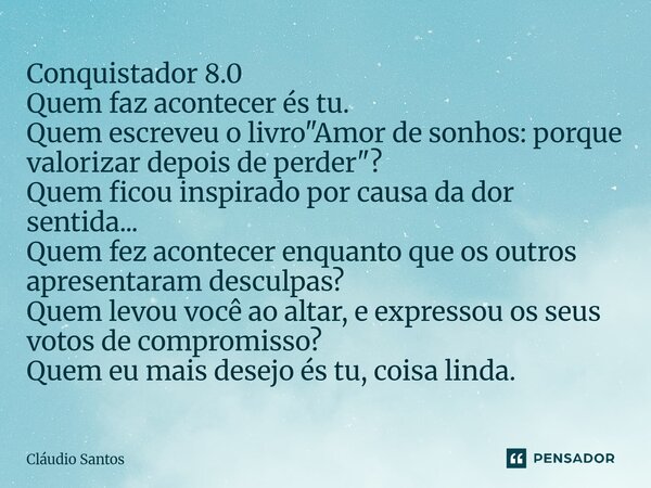 Conquistador 8.0 Quem faz acontecer és tu. Quem escreveu o livro "Amor de sonhos: porque valorizar depois de perder"? Quem ficou inspirado por causa ... Frase de Cláudio Santos.