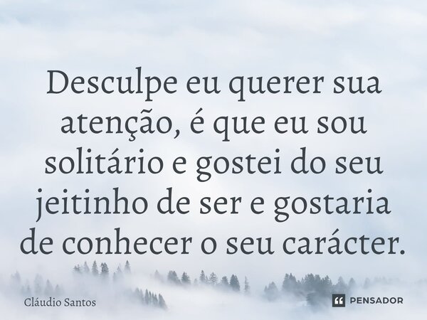 ⁠Desculpe eu querer sua atenção, é que eu sou solitário e gostei do seu jeitinho de ser e gostaria de conhecer o seu carácter.... Frase de Cláudio Santos.