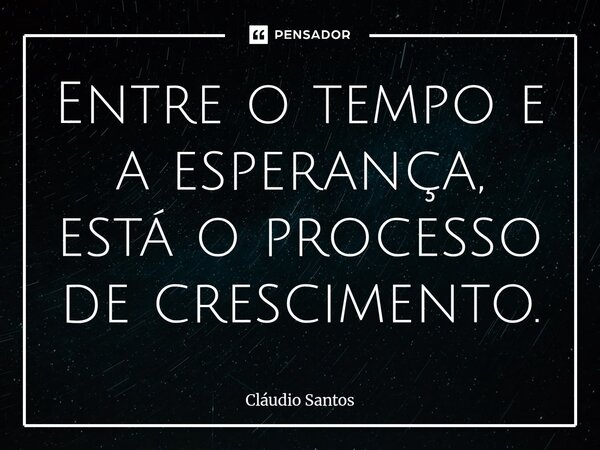 ⁠Entre o tempo e a esperança, está o processo de crescimento.... Frase de Cláudio Santos.