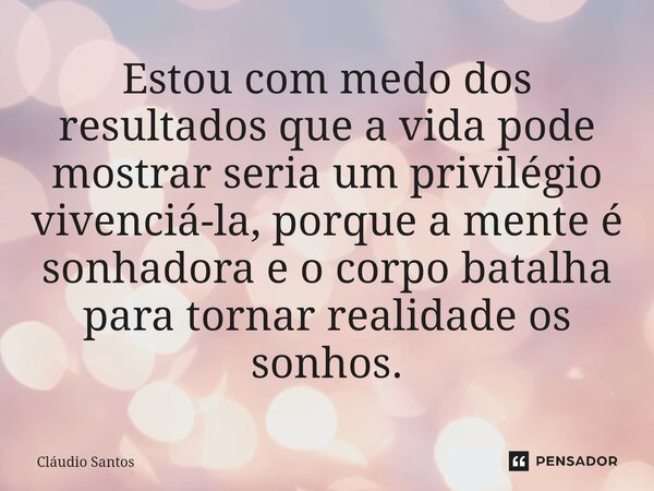Estou com medo dos resultados que a vida pode mostrar seria um privilégio vivenciá-la, porque a mente é sonhadora e o corpo batalha para tornar realidade os son... Frase de Cláudio Santos.