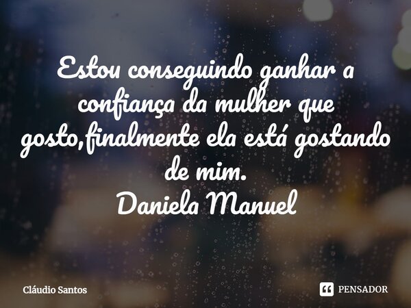 ⁠Estou conseguindo ganhar a confiança da mulher que gosto,finalmente ela está gostando de mim. Daniela Manuel... Frase de Cláudio Santos.