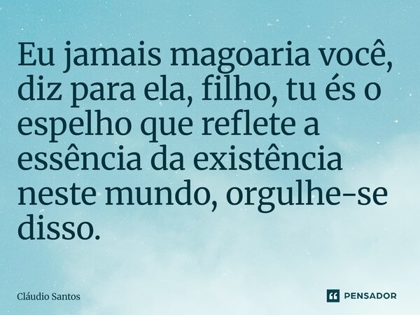 ⁠Eu jamais magoaria você, diz para ela, filho, tu és o espelho que reflete a essência da existência neste mundo, orgulhe-se disso.... Frase de Cláudio Santos.