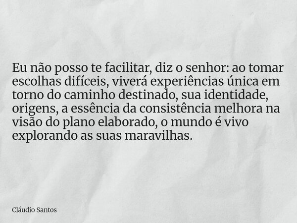 Eu não posso te facilitar, diz o senhor: ao tomar escolhas difíceis, viverá experiências única em torno do caminho destinado, sua identidade, origens, a essênci... Frase de Cláudio Santos.
