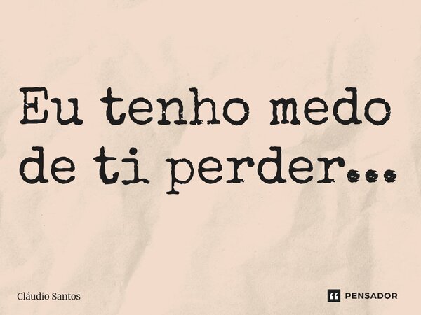 ⁠Eu tenho medo de ti perder...... Frase de Cláudio Santos.