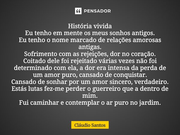 História vivida Eu tenho em mente os meus sonhos antigos. Eu tenho o nome marcado de relações amorosas antigas. Sofrimento com as rejeições, dor no coração. Co... Frase de Cláudio Santos.