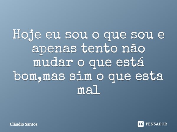 Hoje eu sou o que sou e apenas tento não mudar o que está bom,mas sim o que esta mal⁠... Frase de Cláudio Santos.