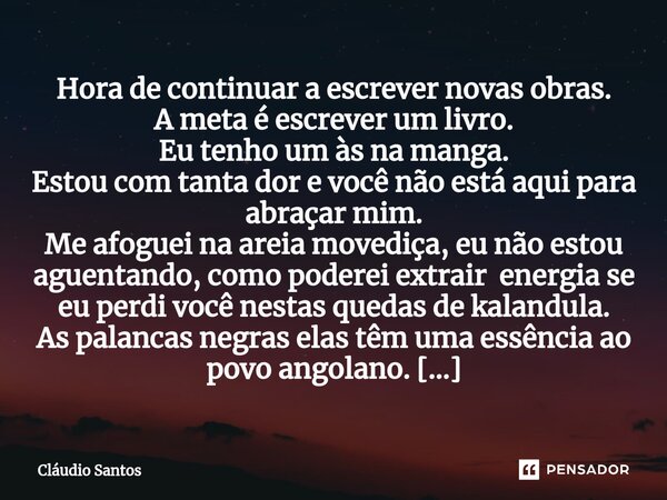 Hora de continuar a escrever novas obras. A meta é escrever um livro. Eu tenho um às na manga. Estou com tanta dor e você não está aqui para abraçar mim. Me afo... Frase de Cláudio Santos.