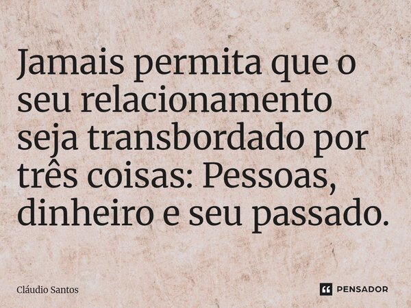 ⁠Jamais permita que o seu relacionamento seja transbordado por três coisas: Pessoas, dinheiro e seu passado.... Frase de Cláudio Santos.