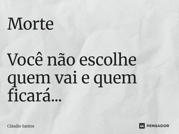 Morte ⁠Você não escolhe quem vai e quem ficará...... Frase de Cláudio Santos.