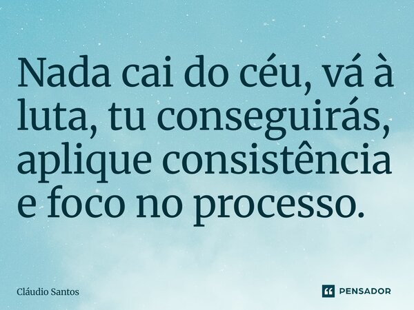 Nada cai do céu, vá à luta, tu conseguirás, aplique consistência e foco no processo.... Frase de Cláudio Santos.