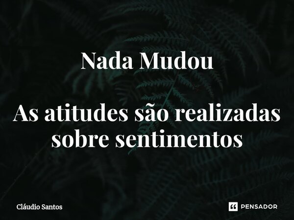 Nada Mudou As atitudes são realizadas sobre sentimentos⁠... Frase de Cláudio Santos.