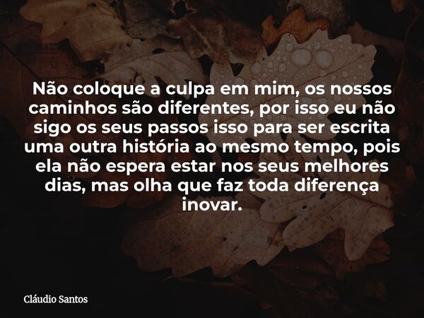 Não coloque a culpa em mim, os nossos caminhos são diferentes, por isso eu não sigo os seus passos isso para ser escrita uma outra história ao mesmo tempo, pois... Frase de Cláudio Santos.