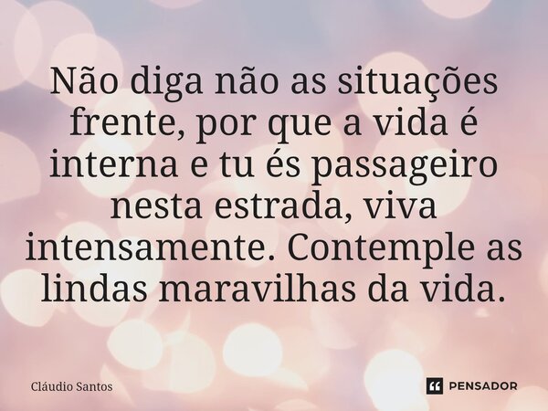 ⁠Não diga não as situações frente, por que a vida é interna e tu és passageiro nesta estrada, viva intensamente. Contemple as lindas maravilhas da vida.... Frase de Cláudio Santos.