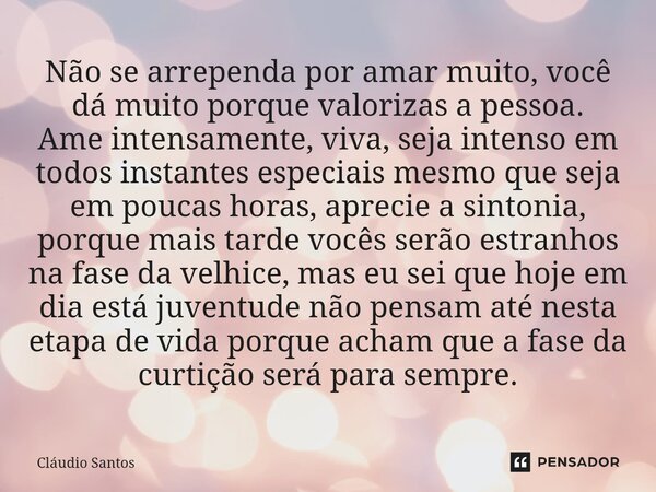 Não se arrependa por amar muito, você dá muito porque valorizas a pessoa. Ame intensamente, viva, seja intenso em todos instantes especiais mesmo que seja em p... Frase de Cláudio Santos.