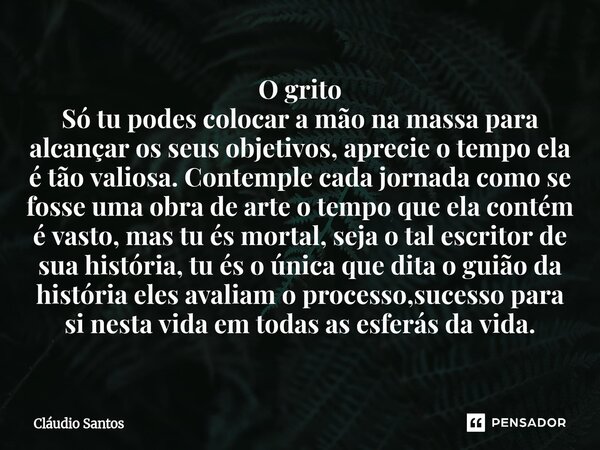 O grito Só tu podes colocar a mão na massa para alcançar os seus objetivos, aprecie o tempo ela é tão valiosa. Contemple cada jornada como se fosse uma obra d... Frase de Cláudio Santos.