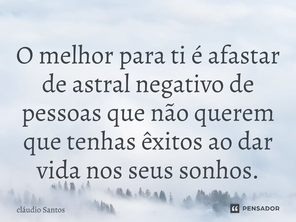 ⁠O melhor para ti é afastar de astral negativo de pessoas que não querem que tenhas êxitos ao dar vida nos seus sonhos.... Frase de Cláudio Santos.