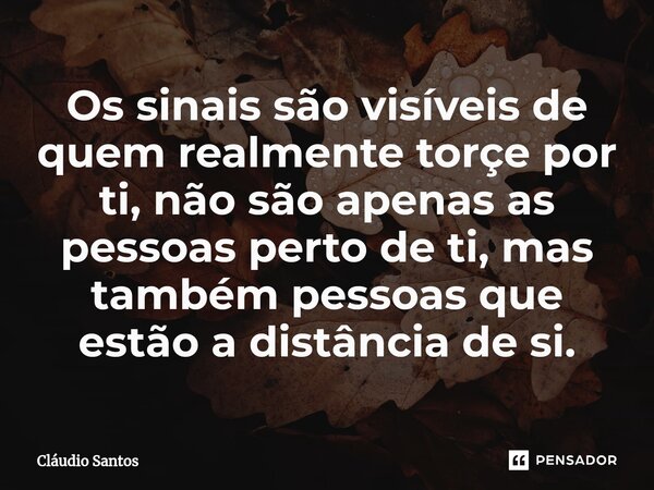 ⁠Os sinais são visíveis de quem realmente torçe por ti, não são apenas as pessoas perto de ti, mas também pessoas que estão a distância de si.... Frase de Cláudio Santos.