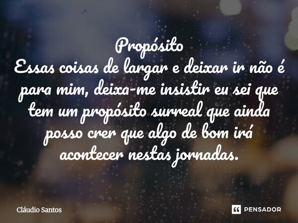 ⁠Propósito Essas coisas de largar e deixar ir não é para mim, deixa-me insistir eu sei que tem um propósito surreal que ainda posso crer que algo de bom irá aco... Frase de Cláudio Santos.