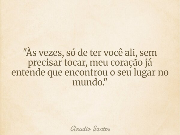 "Às vezes, só de ter você ali, sem precisar tocar, meu coração já entende que encontrou o seu lugar no mundo."... Frase de Claudio Santos.