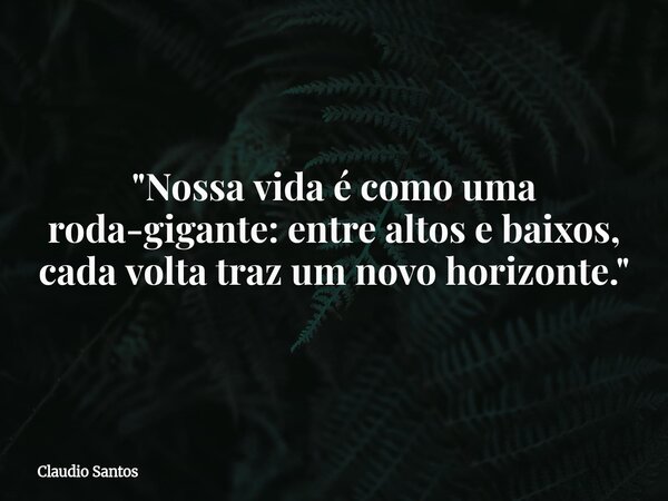 "Nossa vida é como uma roda-gigante: entre altos e baixos, cada volta traz um novo horizonte."... Frase de Claudio Santos.