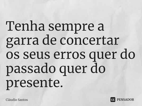 ⁠Tenha sempre a garra de concertar os seus erros quer do passado quer do presente.... Frase de Cláudio Santos.