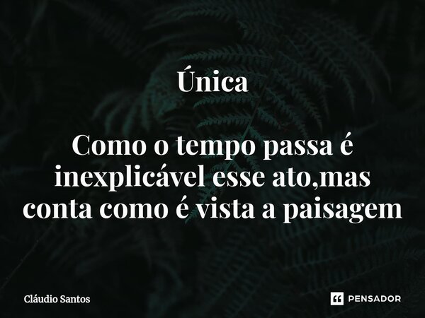 Única ⁠Como o tempo passa é inexplicável esse ato,mas conta como é vista a paisagem... Frase de Cláudio Santos.