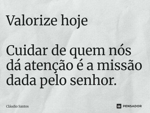 ⁠Valorize hoje Cuidar de quem nós dá atenção é a missão dada pelo senhor.... Frase de Cláudio Santos.