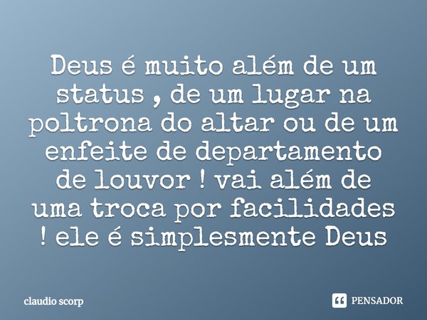 ⁠Deus é muito além de um status , de um lugar na poltrona do altar ou de um enfeite de departamento de louvor ! vai além de uma troca por facilidades ! ele é si... Frase de Cláudio Scorp.