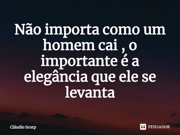 ⁠Não importa como um homem cai , o importante é a elegância que ele se levanta... Frase de Cláudio Scorp.