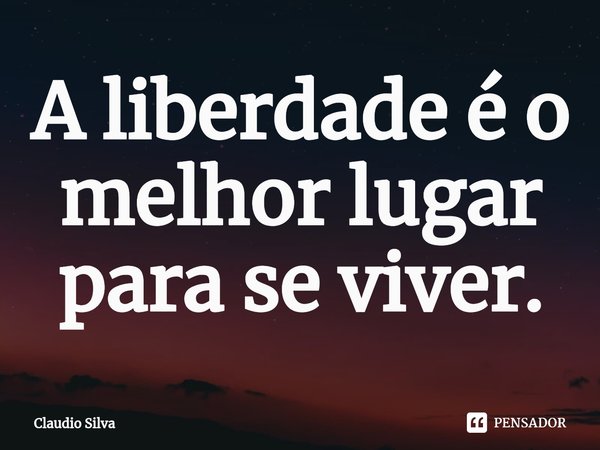 ⁠A liberdade é o melhor lugar para se viver.... Frase de Claudio Silva.