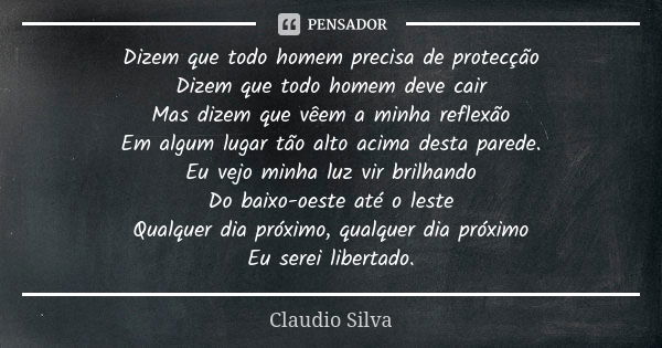 Dizem que todo homem precisa de protecção Dizem que todo homem deve cair Mas dizem que vêem a minha reflexão Em algum lugar tão alto acima desta parede. Eu vejo... Frase de Claudio Silva.