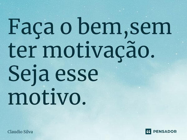 Faça o bem,sem ter motivação. Seja esse motivo.⁠... Frase de Claudio Silva.