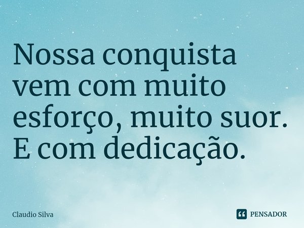 ⁠Nossa conquista vem com muito esforço, muito suor. E com dedicação.... Frase de Claudio Silva.