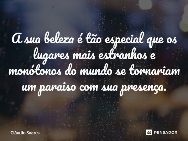 ⁠A sua beleza é tão especial que os lugares mais estranhos e monótonos do mundo se tornariam um paraiso com sua presença.... Frase de Cláudio Soares.