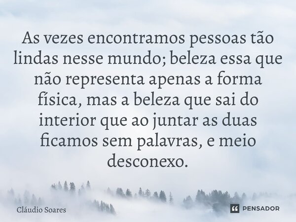 ⁠As vezes encontramos pessoas tão lindas nesse mundo; beleza essa que não representa apenas a forma física, mas a beleza que sai do interior que ao juntar as du... Frase de Cláudio Soares.