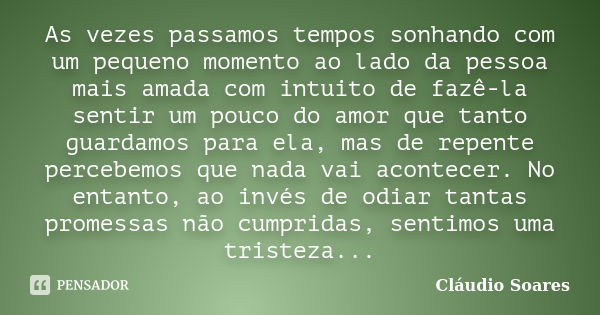 As vezes passamos tempos sonhando com um pequeno momento ao lado da pessoa mais amada com intuito de fazê-la sentir um pouco do amor que tanto guardamos para el... Frase de Cláudio Soares.