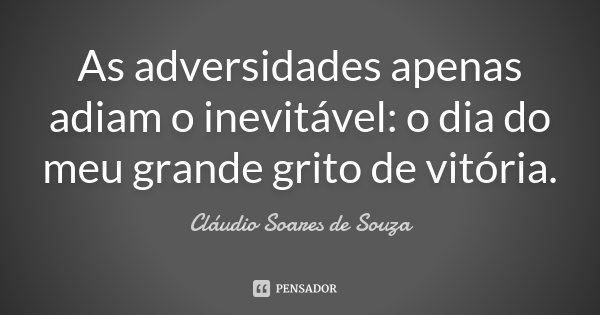 As adversidades apenas adiam o inevitável: o dia do meu grande grito de vitória.... Frase de Cláudio Soares de Souza.