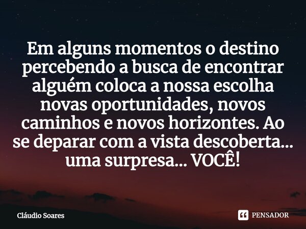 ⁠Em alguns momentos o destino percebendo a busca de encontrar alguém coloca a nossa escolha novas oportunidades, novos caminhos e novos horizontes. Ao se depara... Frase de Cláudio Soares.