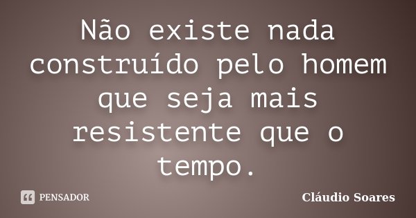 Não existe nada construído pelo homem que seja mais resistente que o tempo.... Frase de Cláudio Soares.