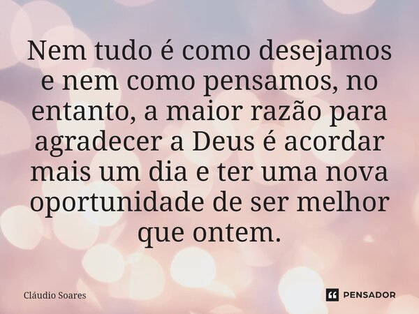 ⁠⁠Nem tudo é como desejamos e nem como pensamos, no entanto, a maior razão para agradecer a Deus é acordar mais um dia e ter uma nova oportunidade de ser melhor... Frase de Cláudio Soares.