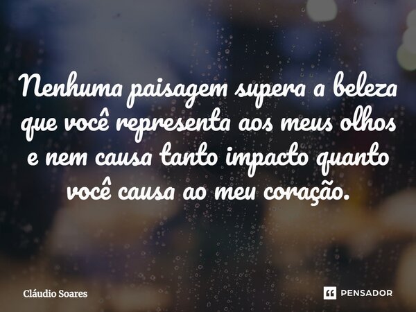 ⁠Nenhuma paisagem supera a beleza que você representa aos meus olhos e nem causa tanto impacto quanto você causa ao meu coração.... Frase de Cláudio Soares.