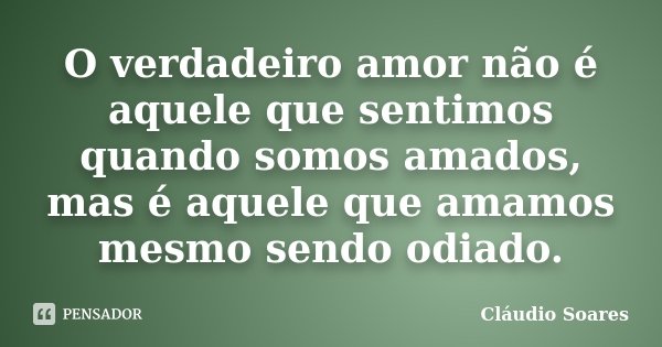 O verdadeiro amor não é aquele que sentimos quando somos amados, mas é aquele que amamos mesmo sendo odiado.... Frase de Cláudio Soares.
