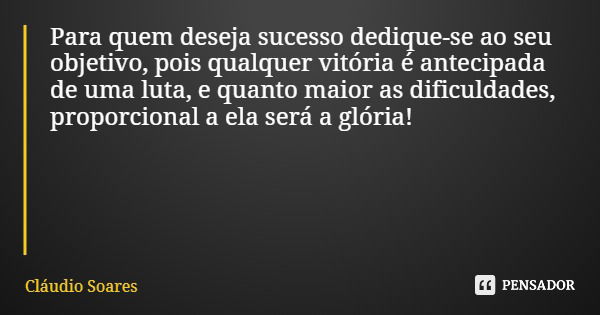 Para quem deseja sucesso dedique-se ao seu objetivo, pois qualquer vitória é antecipada de uma luta, e quanto maior as dificuldades, proporcional a ela será a g... Frase de Cláudio Soares.